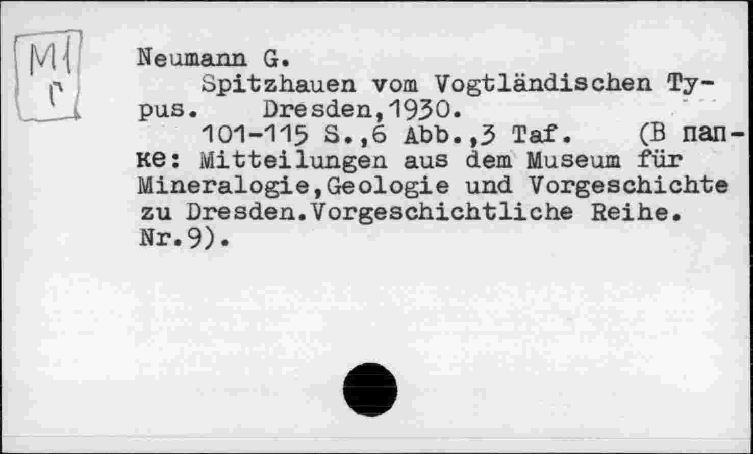 ﻿МІ
Neumann G.
Spitzhauen vom Vogtländischen Typus.	Dresden,19ЗО.
101-115 S.,6 Abb.,3 Taf. (В папке: Mitteilungen aus dem Museum für Mineralogie,Geologie und Vorgeschichte zu Dresden.Vorgeschichtliche Reihe. Nr.9).